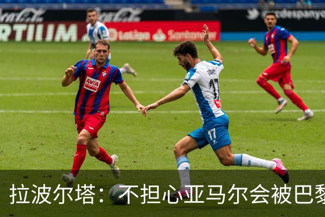 拉波尔塔:不担心亚马尔会被巴黎的高薪诱惑,对巴萨底蕴充满信心