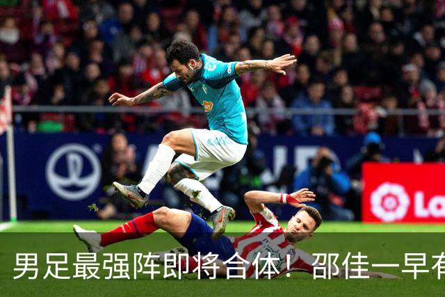 男足最强阵即将合体!邵佳一早有预言,王钰栋与李昊回归,首发阵容逐渐明朗